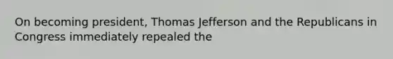 On becoming president, Thomas Jefferson and the Republicans in Congress immediately repealed the