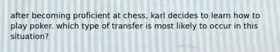 after becoming proficient at chess, karl decides to learn how to play poker. which type of transfer is most likely to occur in this situation?