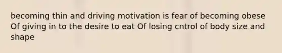 becoming thin and driving motivation is fear of becoming obese Of giving in to the desire to eat Of losing cntrol of body size and shape