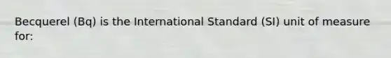 Becquerel (Bq) is the International Standard (SI) unit of measure for: