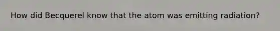 How did Becquerel know that the atom was emitting radiation?