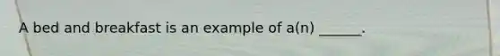 A bed and breakfast is an example of​ a(n) ______.