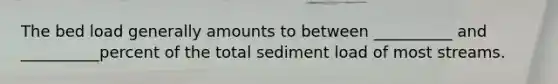 The bed load generally amounts to between __________ and __________percent of the total sediment load of most streams.