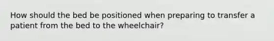 How should the bed be positioned when preparing to transfer a patient from the bed to the wheelchair?