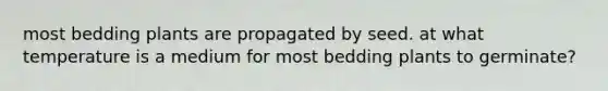most bedding plants are propagated by seed. at what temperature is a medium for most bedding plants to germinate?