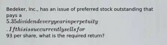 Bedeker, Inc., has an issue of preferred stock outstanding that pays a 5.35 dividend every year in perpetuity. If this issue currently sells for93 per share, what is the required return?