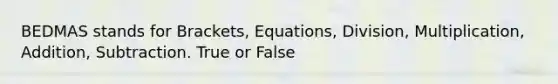 BEDMAS stands for Brackets, Equations, Division, Multiplication, Addition, Subtraction. True or False