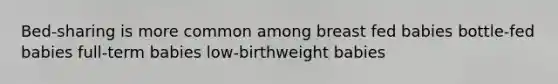 Bed-sharing is more common among breast fed babies bottle-fed babies full-term babies low-birthweight babies