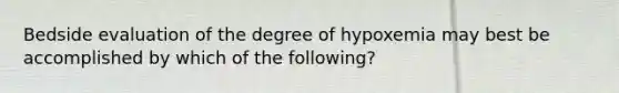 Bedside evaluation of the degree of hypoxemia may best be accomplished by which of the following?