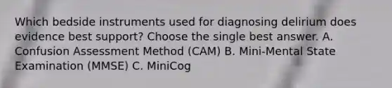 Which bedside instruments used for diagnosing delirium does evidence best support? Choose the single best answer. A. Confusion Assessment Method (CAM) B. Mini-Mental State Examination (MMSE) C. MiniCog