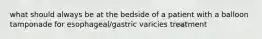 what should always be at the bedside of a patient with a balloon tamponade for esophageal/gastric varicies treatment