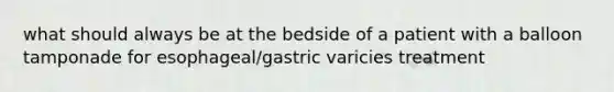 what should always be at the bedside of a patient with a balloon tamponade for esophageal/gastric varicies treatment