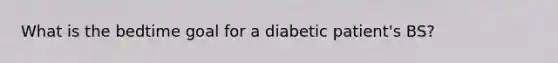 What is the bedtime goal for a diabetic patient's BS?