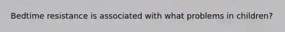Bedtime resistance is associated with what problems in children?
