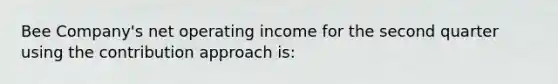 Bee Company's net operating income for the second quarter using the contribution approach is: