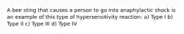A bee sting that causes a person to go into anaphylactic shock is an example of this type of hypersensitivity reaction: a) Type I b) Type II c) Type III d) Type IV
