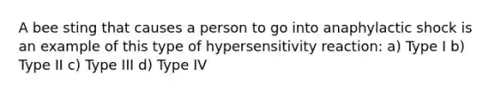 A bee sting that causes a person to go into anaphylactic shock is an example of this type of hypersensitivity reaction: a) Type I b) Type II c) Type III d) Type IV