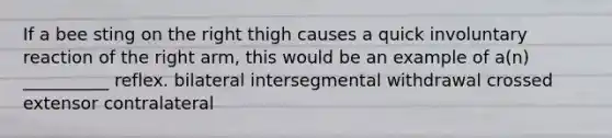 If a bee sting on the right thigh causes a quick involuntary reaction of the right arm, this would be an example of a(n) __________ reflex. bilateral intersegmental withdrawal crossed extensor contralateral