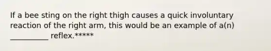 If a bee sting on the right thigh causes a quick involuntary reaction of the right arm, this would be an example of a(n) __________ reflex.*****