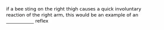 if a bee sting on the right thigh causes a quick involuntary reaction of the right arm, this would be an example of an ____________ reflex