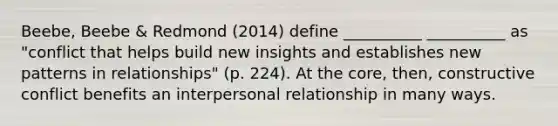 Beebe, Beebe & Redmond (2014) define __________ __________ as "conflict that helps build new insights and establishes new patterns in relationships" (p. 224). At the core, then, constructive conflict benefits an interpersonal relationship in many ways.