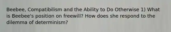 Beebee, Compatibilism and the Ability to Do Otherwise 1) What is Beebee's position on freewill? How does she respond to the dilemma of determinism?