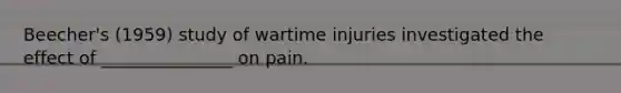 Beecher's (1959) study of wartime injuries investigated the effect of _______________ on pain.