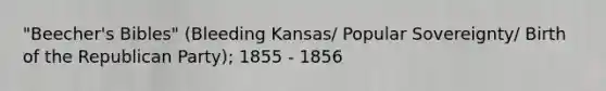 "Beecher's Bibles" (Bleeding Kansas/ Popular Sovereignty/ Birth of the Republican Party); 1855 - 1856