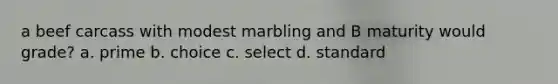 a beef carcass with modest marbling and B maturity would grade? a. prime b. choice c. select d. standard