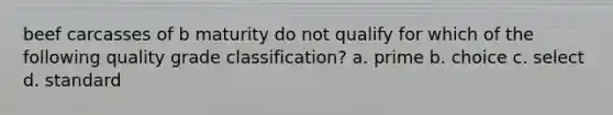 beef carcasses of b maturity do not qualify for which of the following quality grade classification? a. prime b. choice c. select d. standard