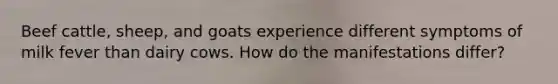 Beef cattle, sheep, and goats experience different symptoms of milk fever than dairy cows. How do the manifestations differ?