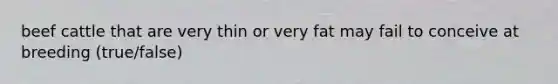 beef cattle that are very thin or very fat may fail to conceive at breeding (true/false)
