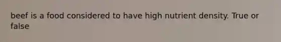beef is a food considered to have high nutrient density. True or false