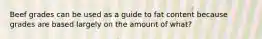 Beef grades can be used as a guide to fat content because grades are based largely on the amount of what?