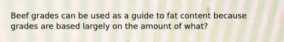 Beef grades can be used as a guide to fat content because grades are based largely on the amount of what?