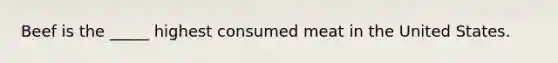 Beef is the _____ highest consumed meat in the United States.