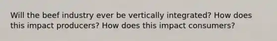 Will the beef industry ever be vertically integrated? How does this impact producers? How does this impact consumers?