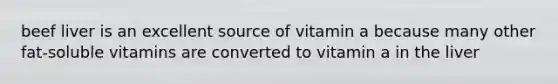 beef liver is an excellent source of vitamin a because many other fat-soluble vitamins are converted to vitamin a in the liver