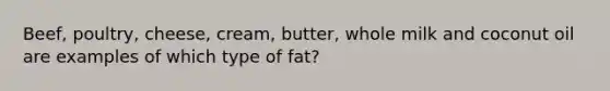 Beef, poultry, cheese, cream, butter, whole milk and coconut oil are examples of which type of fat?