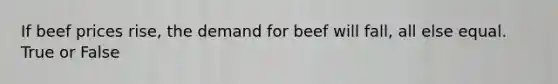 If beef prices rise, the demand for beef will fall, all else equal. True or False