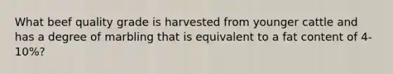 What beef quality grade is harvested from younger cattle and has a degree of marbling that is equivalent to a fat content of 4-10%?