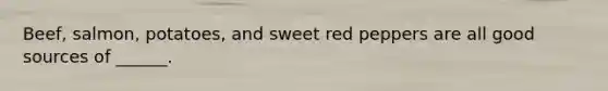 Beef, salmon, potatoes, and sweet red peppers are all good sources of ______.