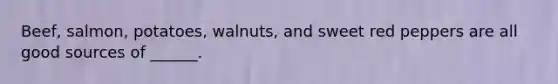 Beef, salmon, potatoes, walnuts, and sweet red peppers are all good sources of ______.