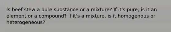 Is beef stew a pure substance or a mixture? If it's pure, is it an element or a compound? If it's a mixture, is it homogenous or heterogeneous?