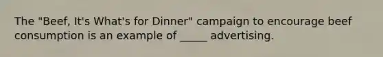 The "Beef, It's What's for Dinner" campaign to encourage beef consumption is an example of _____ advertising.