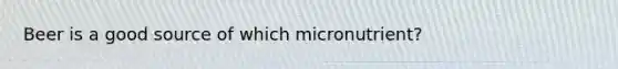 Beer is a good source of which micronutrient?