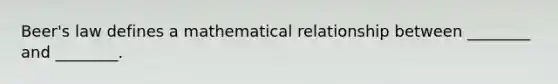 Beer's law defines a mathematical relationship between ________ and ________.