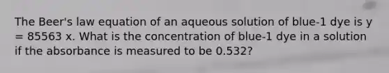 The Beer's law equation of an aqueous solution of blue-1 dye is y = 85563 x. What is the concentration of blue-1 dye in a solution if the absorbance is measured to be 0.532?