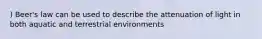 ) Beer's law can be used to describe the attenuation of light in both aquatic and terrestrial environments