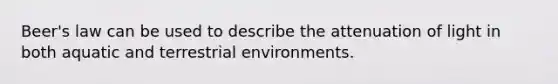 Beer's law can be used to describe the attenuation of light in both aquatic and terrestrial environments.